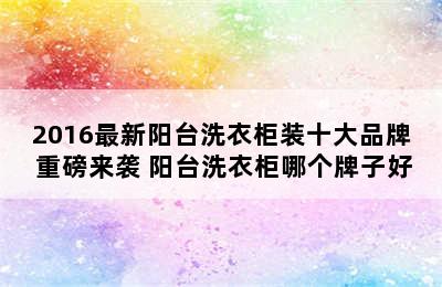 2016最新阳台洗衣柜装十大品牌 重磅来袭 阳台洗衣柜哪个牌子好